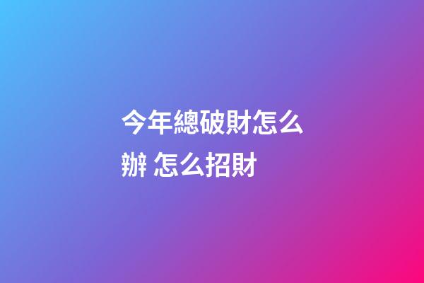 今年總破財怎么辦 怎么招財